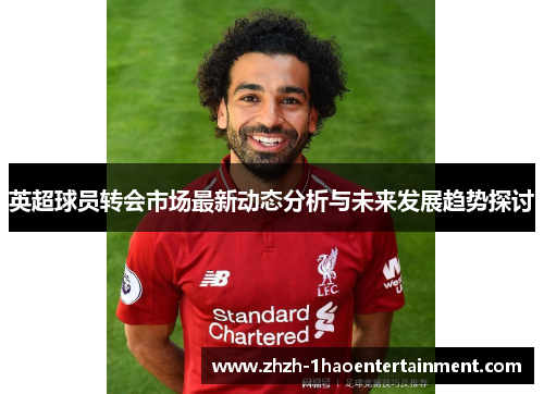 英超球员转会市场最新动态分析与未来发展趋势探讨