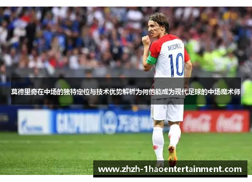 莫德里奇在中场的独特定位与技术优势解析为何他能成为现代足球的中场魔术师