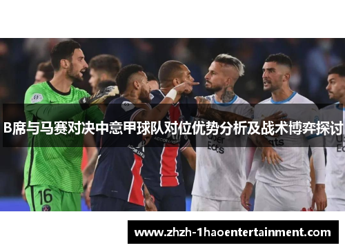 B席与马赛对决中意甲球队对位优势分析及战术博弈探讨
