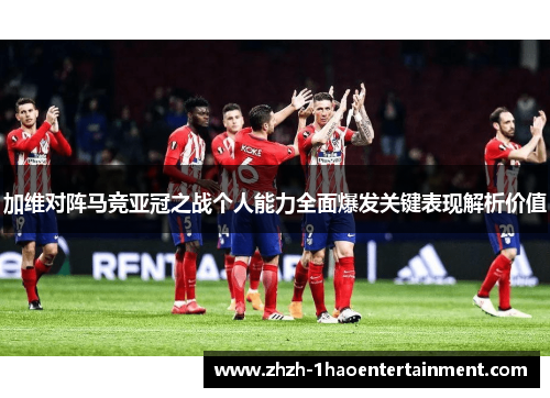加维对阵马竞亚冠之战个人能力全面爆发关键表现解析价值