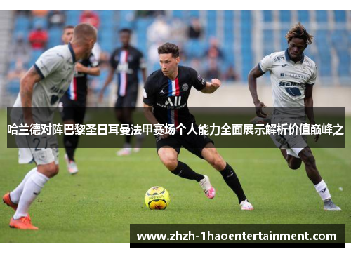 哈兰德对阵巴黎圣日耳曼法甲赛场个人能力全面展示解析价值巅峰之