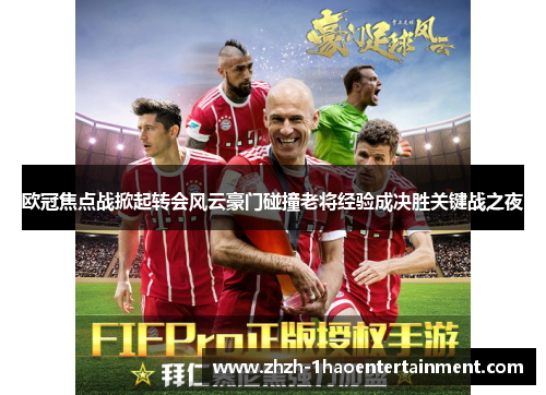 欧冠焦点战掀起转会风云豪门碰撞老将经验成决胜关键战之夜