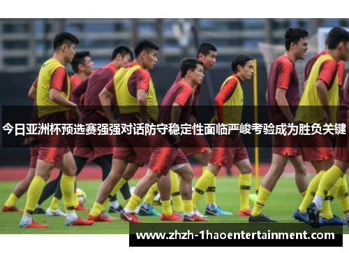 今日亚洲杯预选赛强强对话防守稳定性面临严峻考验成为胜负关键