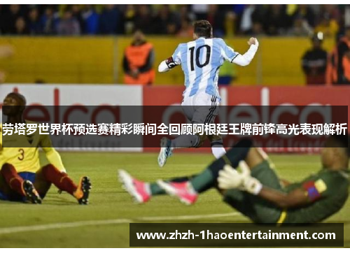 劳塔罗世界杯预选赛精彩瞬间全回顾阿根廷王牌前锋高光表现解析 劳塔罗世界杯预选赛精彩瞬间全回顾阿根廷王牌前锋高光表现解析