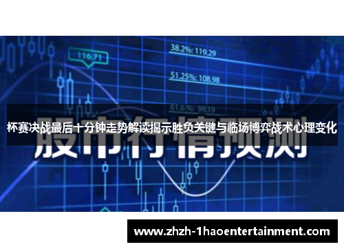 杯赛决战最后十分钟走势解读揭示胜负关键与临场博弈战术心理变化