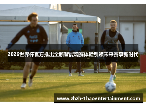 2026世界杯官方推出全新智能观赛体验引领未来赛事新时代