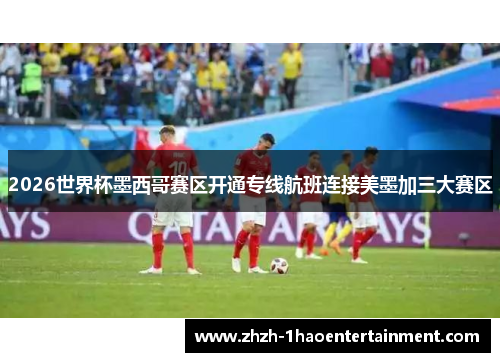 2026世界杯墨西哥赛区开通专线航班连接美墨加三大赛区