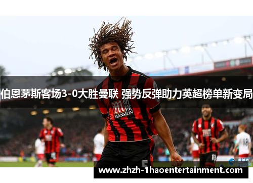 伯恩茅斯客场3-0大胜曼联 强势反弹助力英超榜单新变局