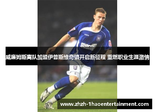 威廉姆斯离队加盟伊普斯维奇镇开启新征程 重燃职业生涯激情