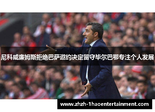 尼科威廉姆斯拒绝巴萨邀约决定留守毕尔巴鄂专注个人发展