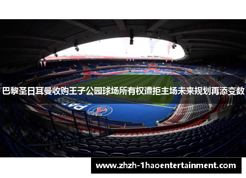 巴黎圣日耳曼收购王子公园球场所有权遭拒主场未来规划再添变数