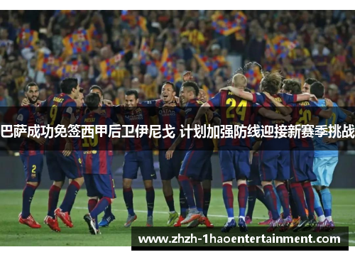 巴萨成功免签西甲后卫伊尼戈 计划加强防线迎接新赛季挑战 巴萨成功免签西甲后卫伊尼戈 计划加强防线迎接新赛季挑战