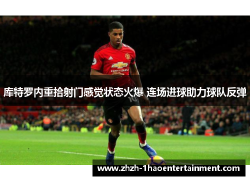 库特罗内重拾射门感觉状态火爆 连场进球助力球队反弹