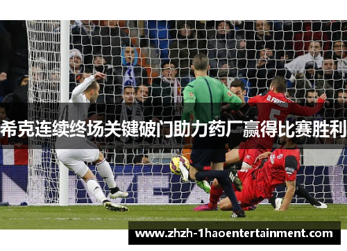 希克连续终场关键破门助力药厂赢得比赛胜利