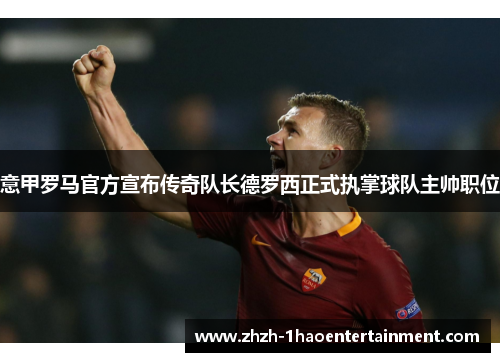 意甲罗马官方宣布传奇队长德罗西正式执掌球队主帅职位