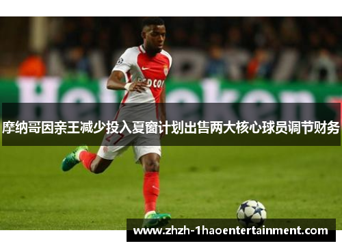 摩纳哥因亲王减少投入夏窗计划出售两大核心球员调节财务 摩纳哥因亲王减少投入夏窗计划出售两大核心球员调节财务