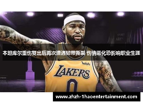 本坦库尔重伤复出后再次遭遇韧带撕裂 伤情恶化恐影响职业生涯 本坦库尔重伤复出后再次遭遇韧带撕裂 伤情恶化恐影响职业生涯