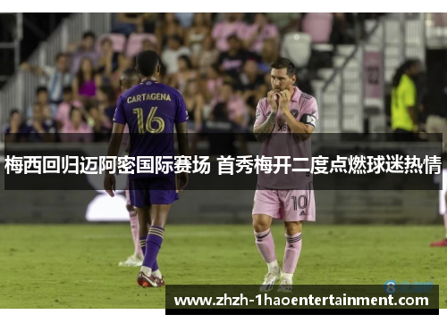 梅西回归迈阿密国际赛场 首秀梅开二度点燃球迷热情 梅西回归迈阿密国际赛场 首秀梅开二度点燃球迷热情