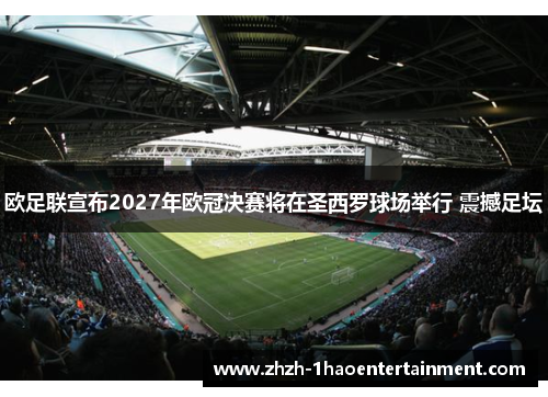 欧足联宣布2027年欧冠决赛将在圣西罗球场举行 震撼足坛