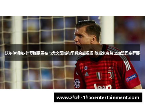 沃尔伊切克·什琴斯尼宣布与尤文图斯和平解约后退役 随后紧急复出加盟巴塞罗那