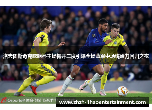 洛夫图斯奇克欧联杯主场梅开二度引爆全场蓝军中场统治力回归之夜
