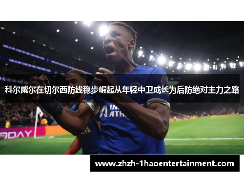 科尔威尔在切尔西防线稳步崛起从年轻中卫成长为后防绝对主力之路 科尔威尔在切尔西防线稳步崛起从年轻中卫成长为后防绝对主力之路