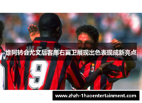 维阿转会尤文后客串右翼卫展现出色表现成新亮点