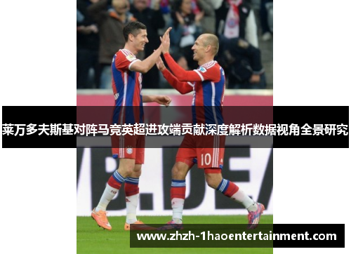 莱万多夫斯基对阵马竞英超进攻端贡献深度解析数据视角全景研究 莱万多夫斯基对阵马竞英超进攻端贡献深度解析数据视角全景研究