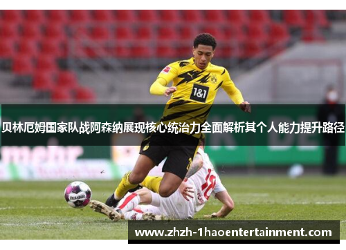 贝林厄姆国家队战阿森纳展现核心统治力全面解析其个人能力提升路径