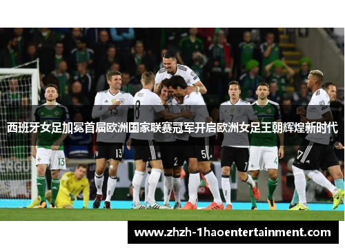 西班牙女足加冕首届欧洲国家联赛冠军开启欧洲女足王朝辉煌新时代 西班牙女足加冕首届欧洲国家联赛冠军开启欧洲女足王朝辉煌新时代