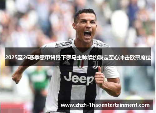 2025至26赛季意甲背景下罗马主帅续约稳定军心冲击欧冠席位