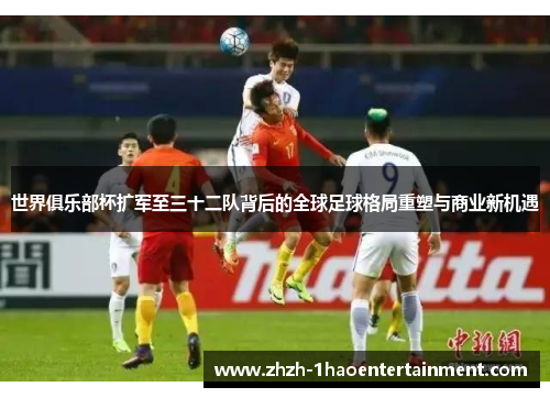 世界俱乐部杯扩军至三十二队背后的全球足球格局重塑与商业新机遇