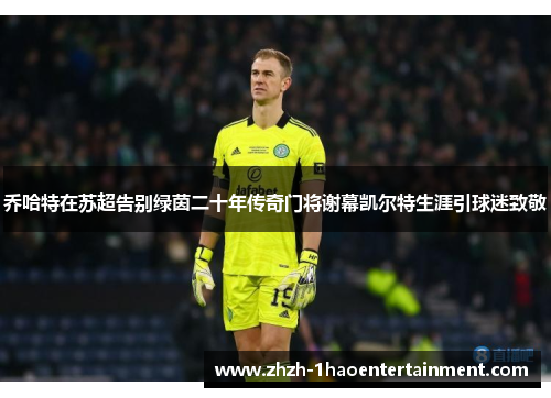 乔哈特在苏超告别绿茵二十年传奇门将谢幕凯尔特生涯引球迷致敬