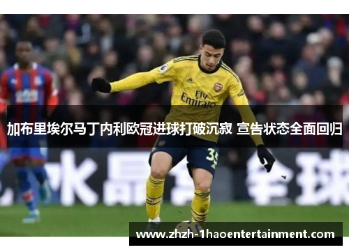 加布里埃尔马丁内利欧冠进球打破沉寂 宣告状态全面回归