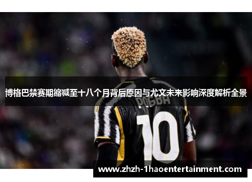 博格巴禁赛期缩减至十八个月背后原因与尤文未来影响深度解析全景