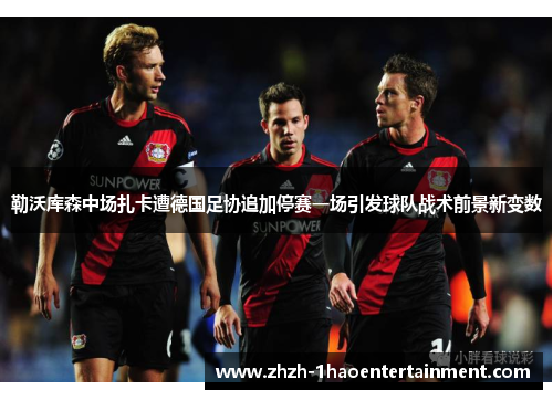 勒沃库森中场扎卡遭德国足协追加停赛一场引发球队战术前景新变数 勒沃库森中场扎卡遭德国足协追加停赛一场引发球队战术前景新变数