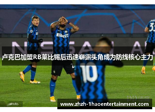 卢克巴加盟RB莱比锡后迅速崭露头角成为防线核心主力