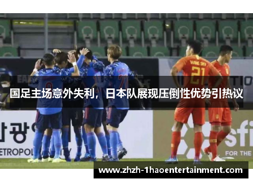 国足主场意外失利，日本队展现压倒性优势引热议