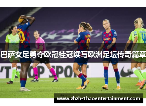 巴萨女足勇夺欧冠桂冠续写欧洲足坛传奇篇章