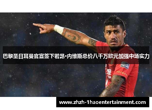 巴黎圣日耳曼官宣签下若昂·内维斯总价八千万欧元加强中场实力