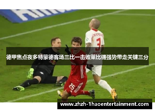 德甲焦点夜多特蒙德客场三比一击败莱比锡强势带走关键三分