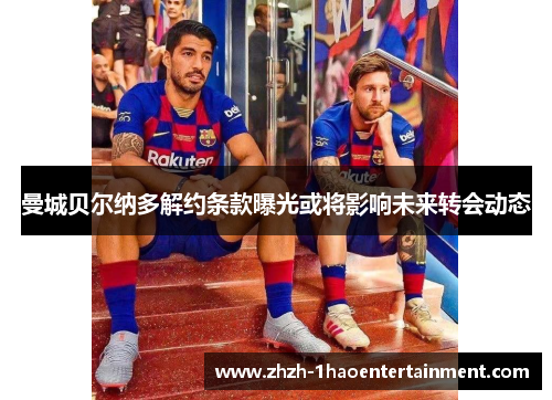 曼城贝尔纳多解约条款曝光或将影响未来转会动态