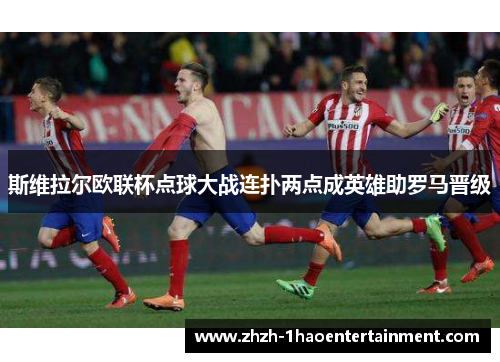 斯维拉尔欧联杯点球大战连扑两点成英雄助罗马晋级