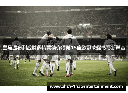 皇马温布利战胜多特蒙德夺得第15座欧冠荣耀书写新篇章