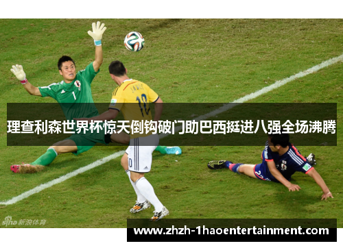 理查利森世界杯惊天倒钩破门助巴西挺进八强全场沸腾