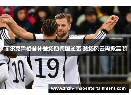 菲尔克鲁格替补登场助德国逆袭 赛场风云再掀高潮