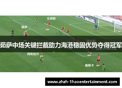 茹萨中场关键拦截助力海港稳固优势夺得冠军