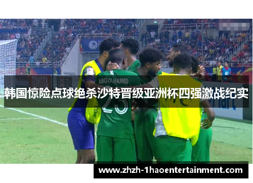 韩国惊险点球绝杀沙特晋级亚洲杯四强激战纪实