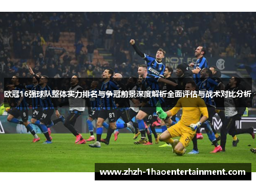 欧冠16强球队整体实力排名与争冠前景深度解析全面评估与战术对比分析
