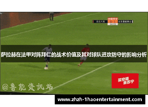 萨拉赫在法甲对阵拜仁的战术价值及其对球队进攻防守的影响分析 萨拉赫在法甲对阵拜仁的战术价值及其对球队进攻防守的影响分析